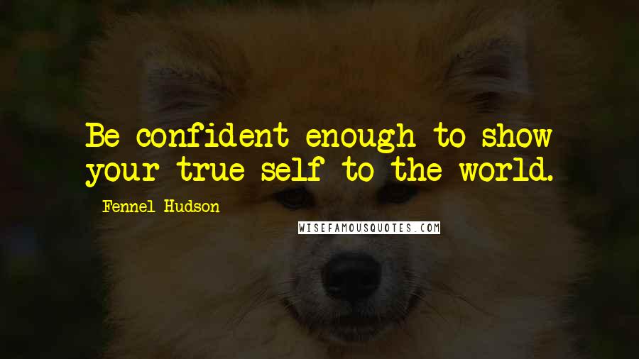 Fennel Hudson Quotes: Be confident enough to show your true self to the world.