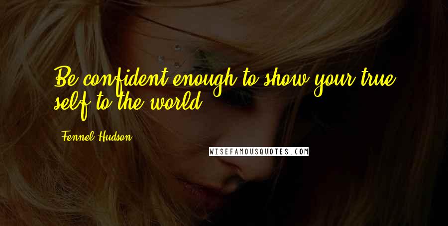 Fennel Hudson Quotes: Be confident enough to show your true self to the world.