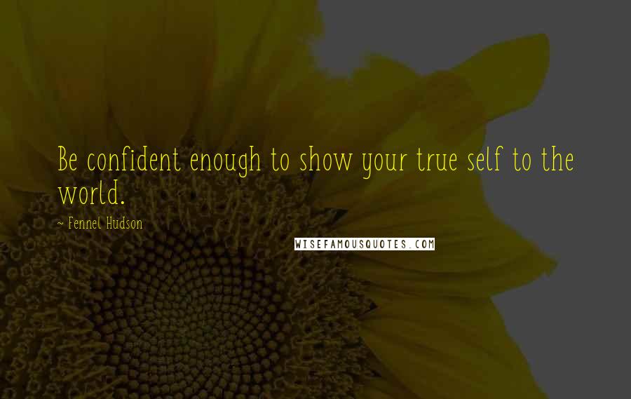 Fennel Hudson Quotes: Be confident enough to show your true self to the world.