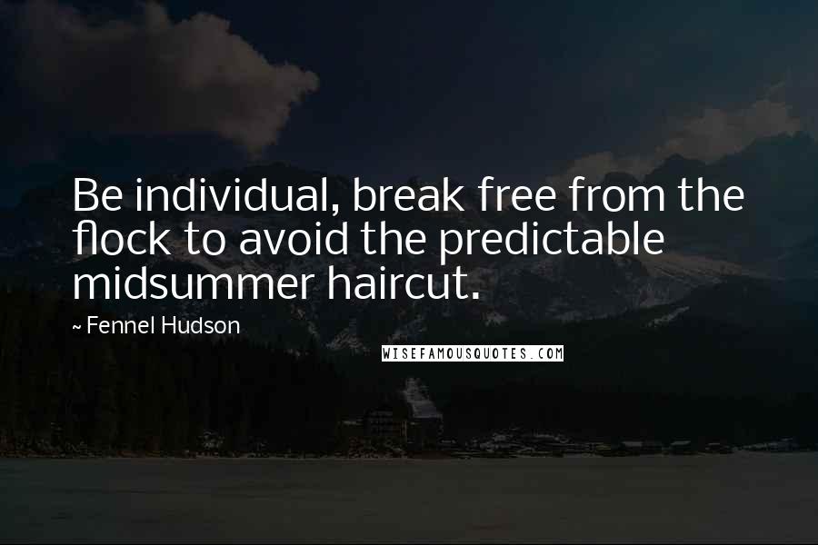 Fennel Hudson Quotes: Be individual, break free from the flock to avoid the predictable midsummer haircut.