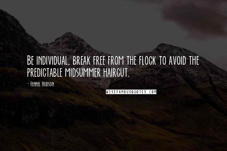 Fennel Hudson Quotes: Be individual, break free from the flock to avoid the predictable midsummer haircut.