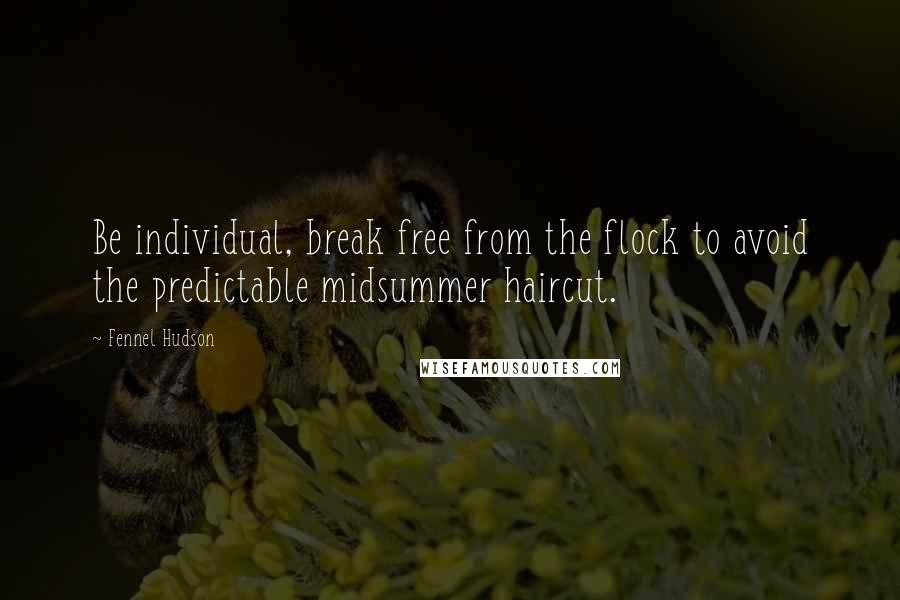 Fennel Hudson Quotes: Be individual, break free from the flock to avoid the predictable midsummer haircut.