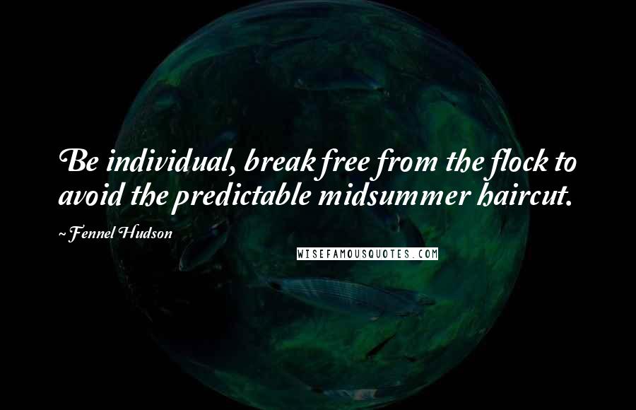 Fennel Hudson Quotes: Be individual, break free from the flock to avoid the predictable midsummer haircut.