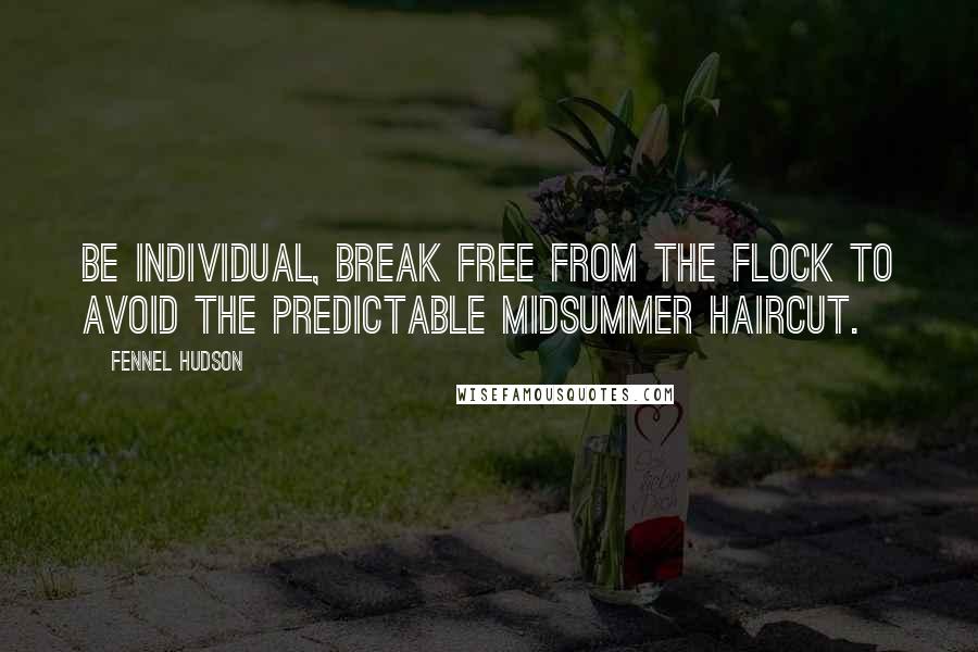 Fennel Hudson Quotes: Be individual, break free from the flock to avoid the predictable midsummer haircut.