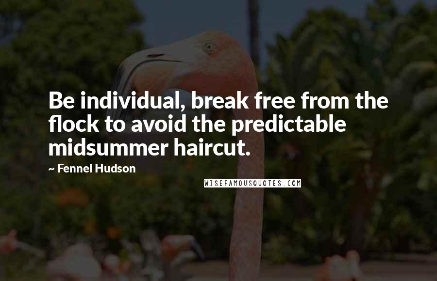 Fennel Hudson Quotes: Be individual, break free from the flock to avoid the predictable midsummer haircut.