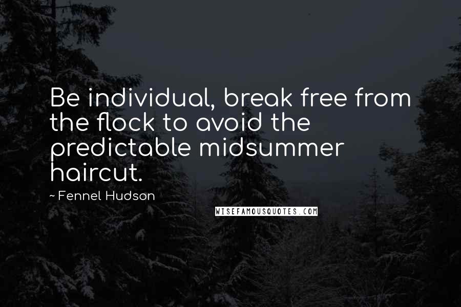 Fennel Hudson Quotes: Be individual, break free from the flock to avoid the predictable midsummer haircut.