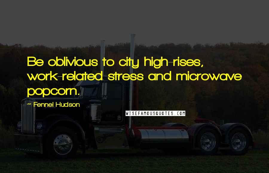 Fennel Hudson Quotes: Be oblivious to city high-rises, work-related stress and microwave popcorn.