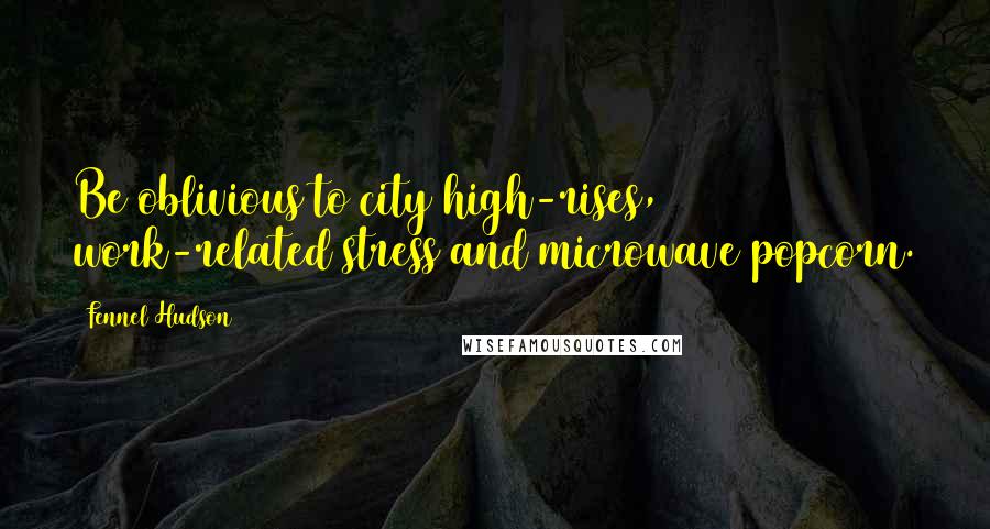 Fennel Hudson Quotes: Be oblivious to city high-rises, work-related stress and microwave popcorn.
