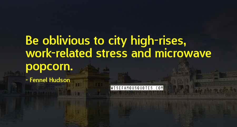 Fennel Hudson Quotes: Be oblivious to city high-rises, work-related stress and microwave popcorn.