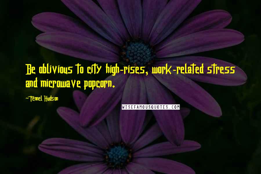 Fennel Hudson Quotes: Be oblivious to city high-rises, work-related stress and microwave popcorn.