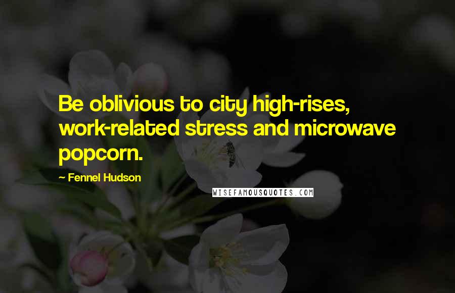 Fennel Hudson Quotes: Be oblivious to city high-rises, work-related stress and microwave popcorn.