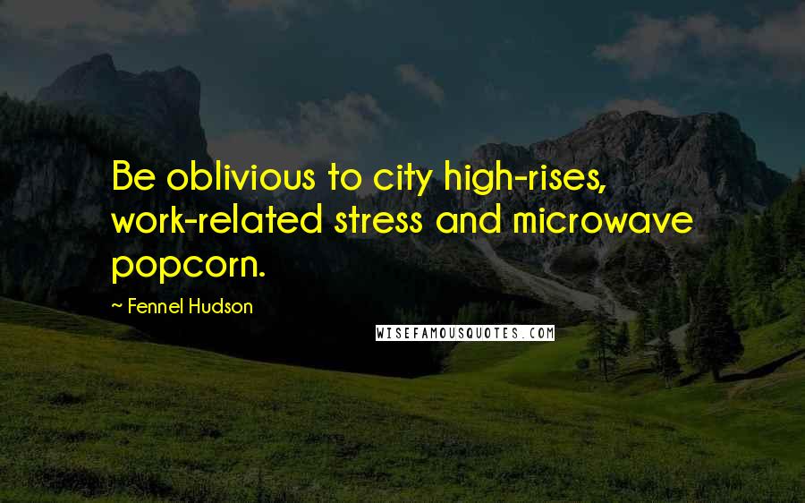 Fennel Hudson Quotes: Be oblivious to city high-rises, work-related stress and microwave popcorn.