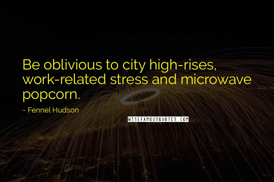 Fennel Hudson Quotes: Be oblivious to city high-rises, work-related stress and microwave popcorn.