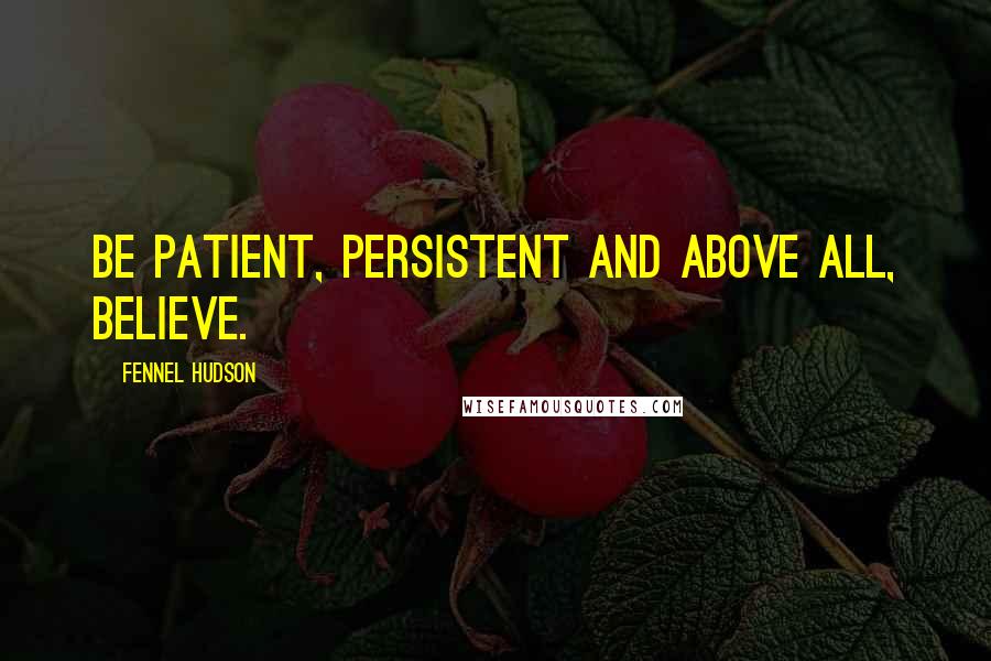 Fennel Hudson Quotes: Be patient, persistent and above all, believe.