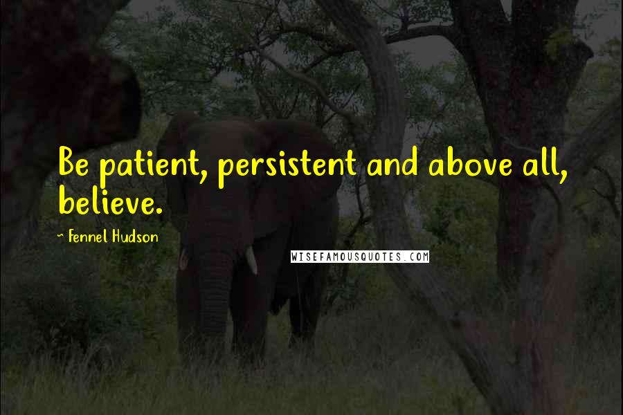 Fennel Hudson Quotes: Be patient, persistent and above all, believe.