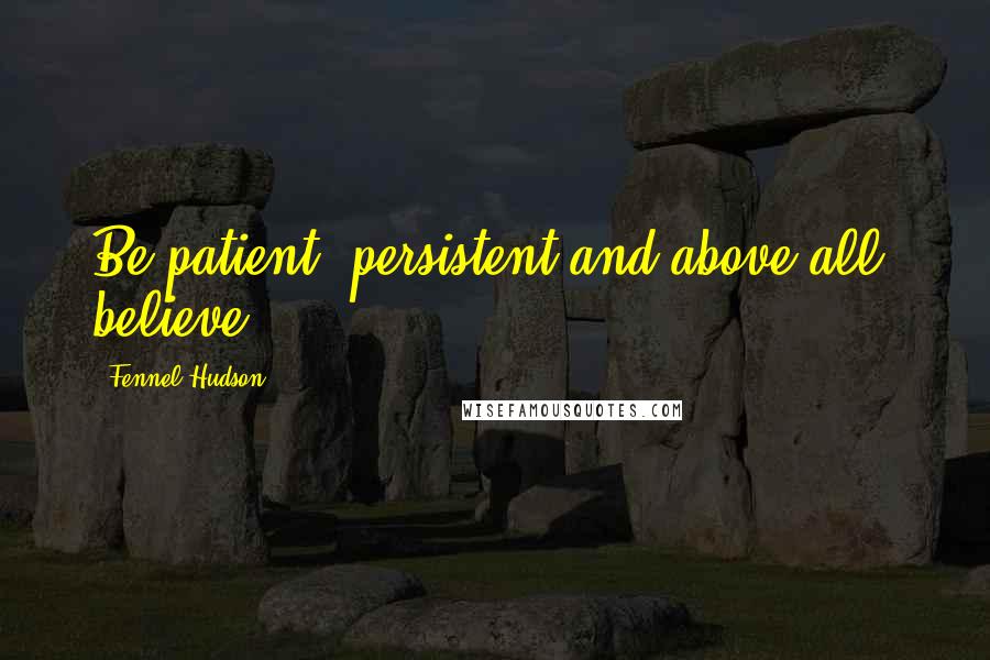 Fennel Hudson Quotes: Be patient, persistent and above all, believe.
