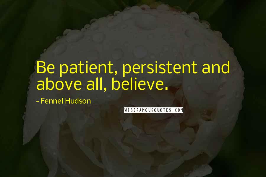 Fennel Hudson Quotes: Be patient, persistent and above all, believe.