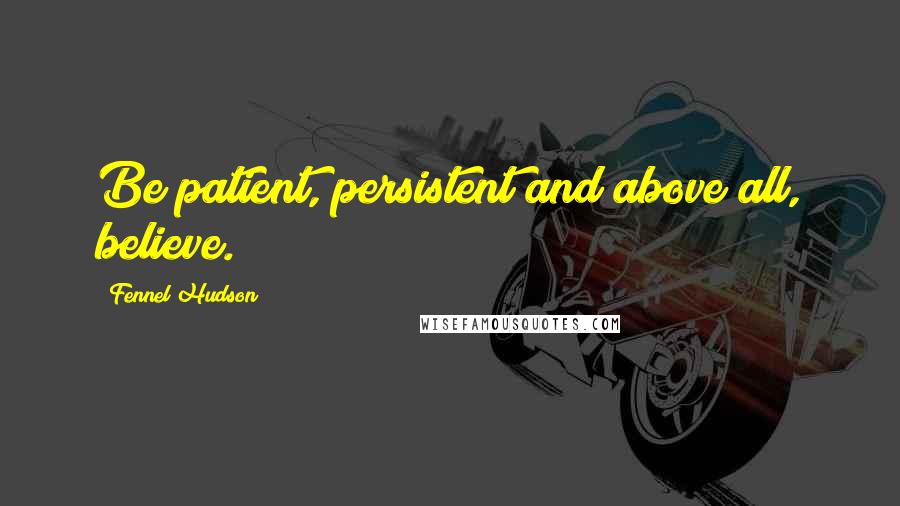 Fennel Hudson Quotes: Be patient, persistent and above all, believe.