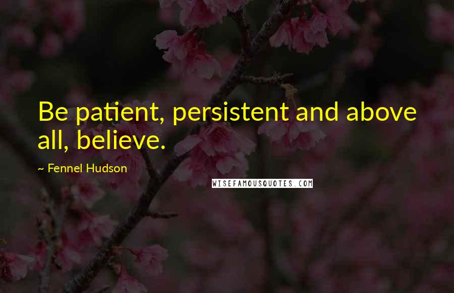 Fennel Hudson Quotes: Be patient, persistent and above all, believe.