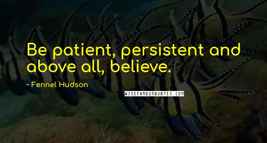 Fennel Hudson Quotes: Be patient, persistent and above all, believe.