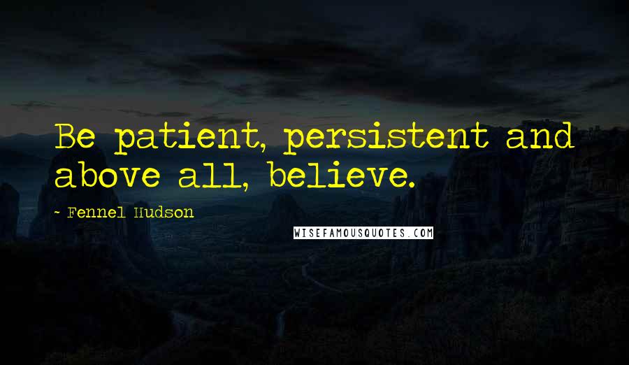 Fennel Hudson Quotes: Be patient, persistent and above all, believe.