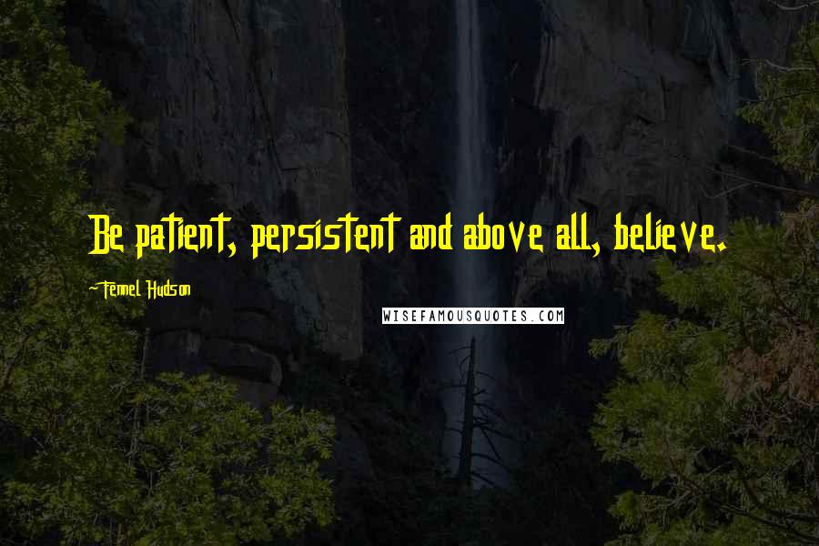 Fennel Hudson Quotes: Be patient, persistent and above all, believe.