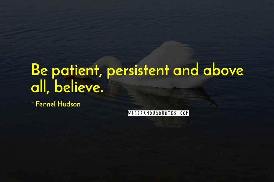 Fennel Hudson Quotes: Be patient, persistent and above all, believe.