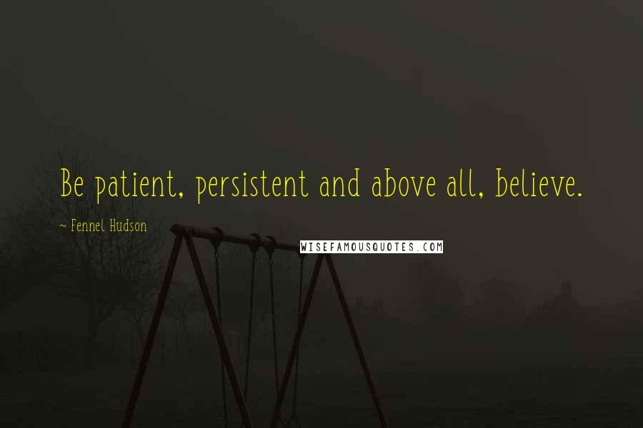 Fennel Hudson Quotes: Be patient, persistent and above all, believe.