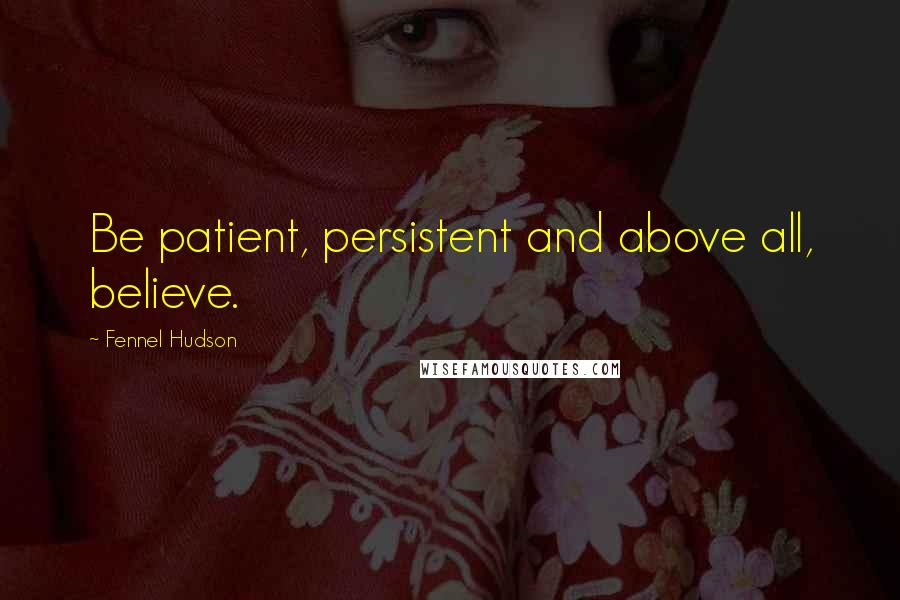 Fennel Hudson Quotes: Be patient, persistent and above all, believe.