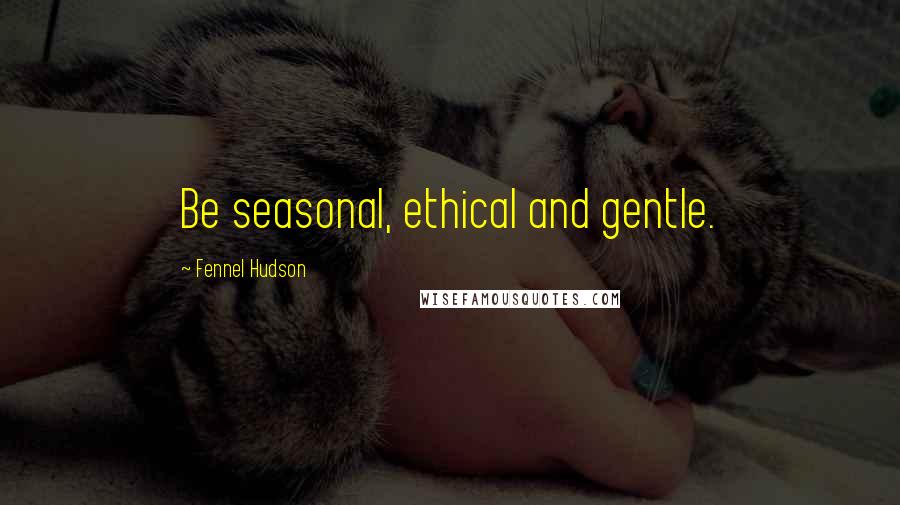 Fennel Hudson Quotes: Be seasonal, ethical and gentle.