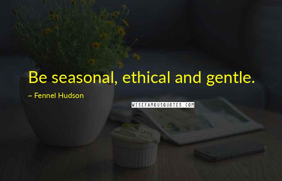 Fennel Hudson Quotes: Be seasonal, ethical and gentle.