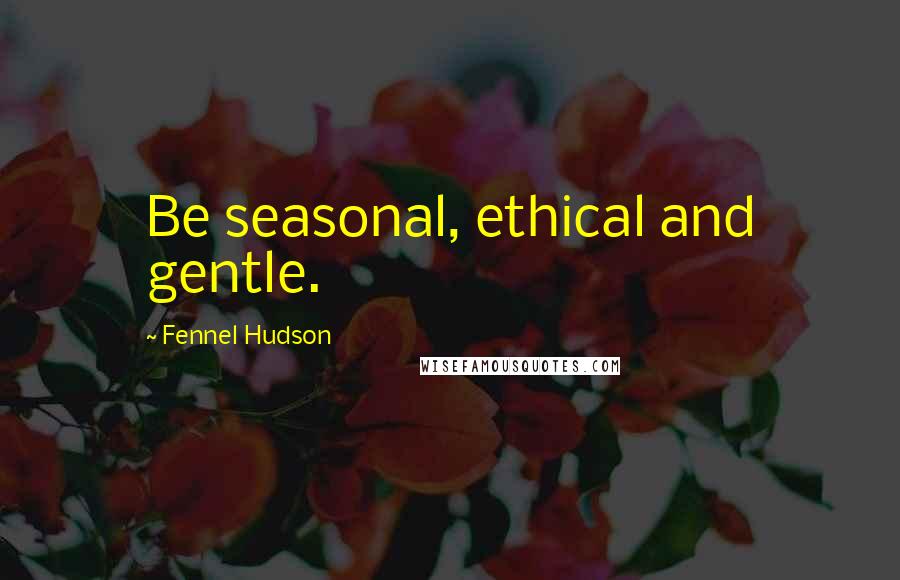 Fennel Hudson Quotes: Be seasonal, ethical and gentle.