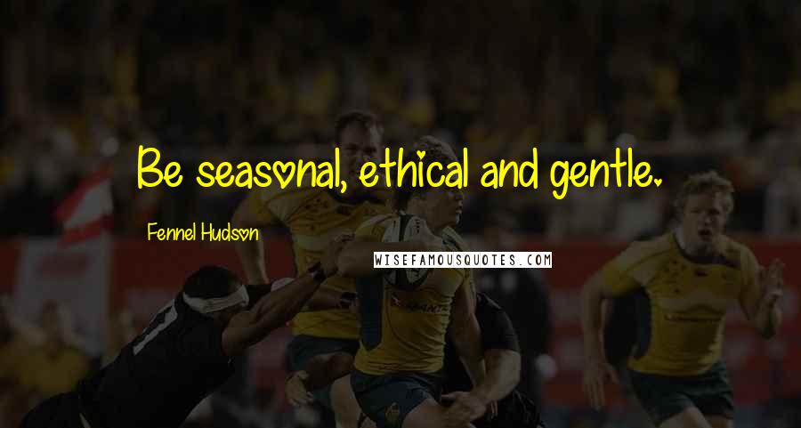 Fennel Hudson Quotes: Be seasonal, ethical and gentle.