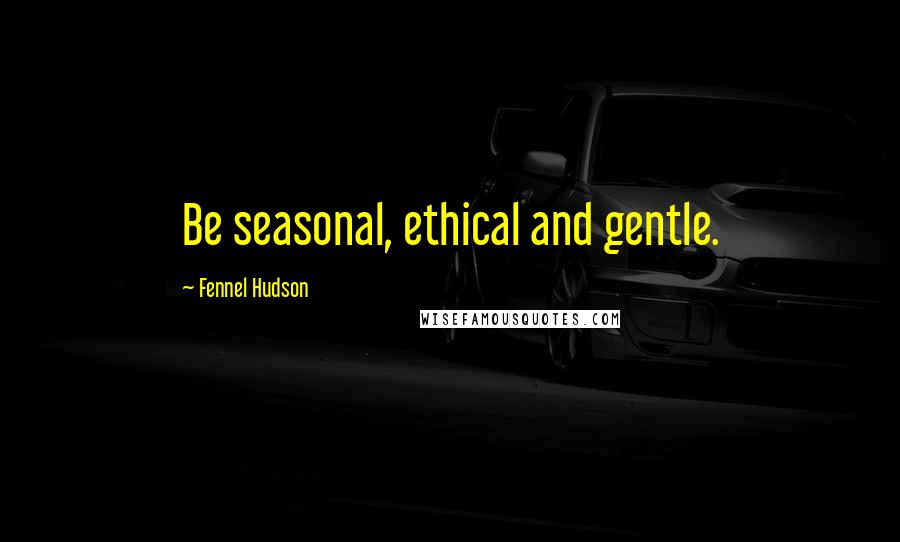 Fennel Hudson Quotes: Be seasonal, ethical and gentle.