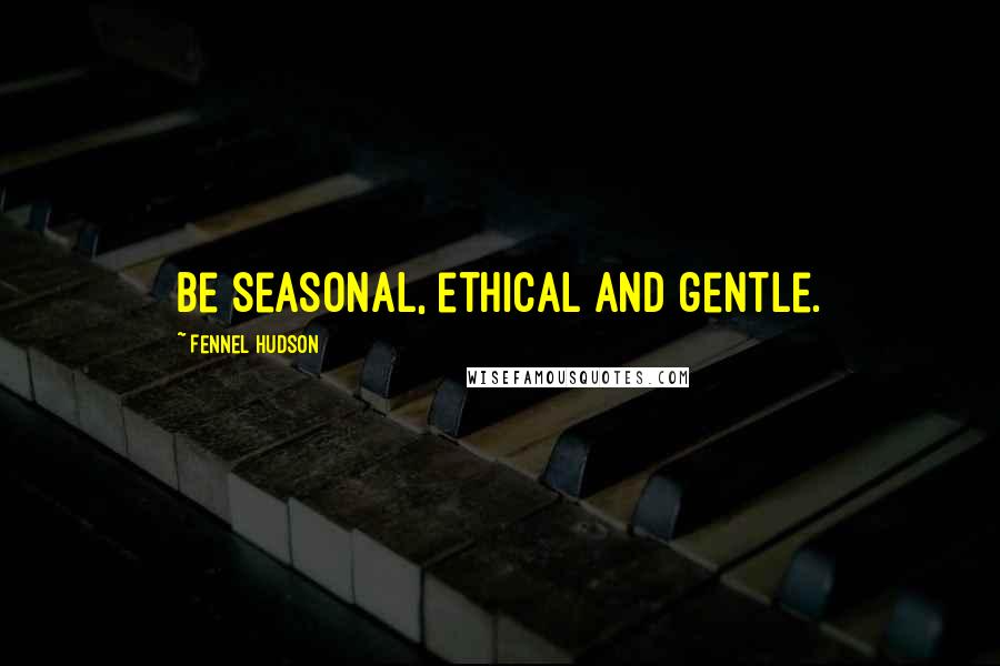 Fennel Hudson Quotes: Be seasonal, ethical and gentle.