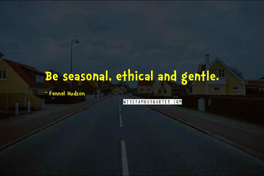 Fennel Hudson Quotes: Be seasonal, ethical and gentle.