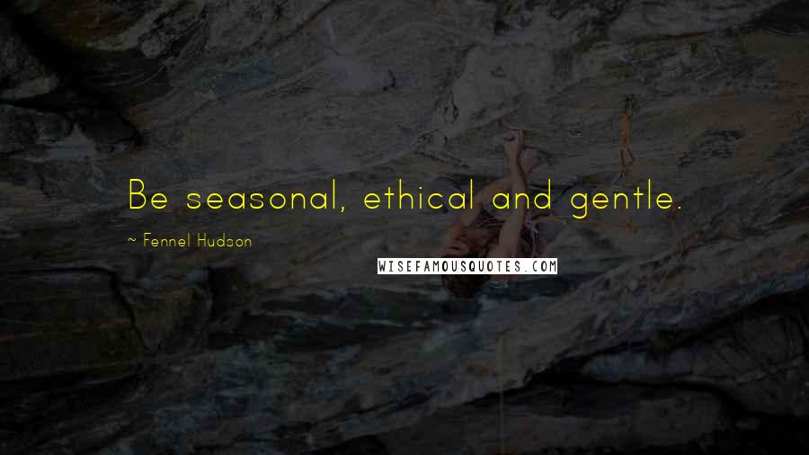 Fennel Hudson Quotes: Be seasonal, ethical and gentle.