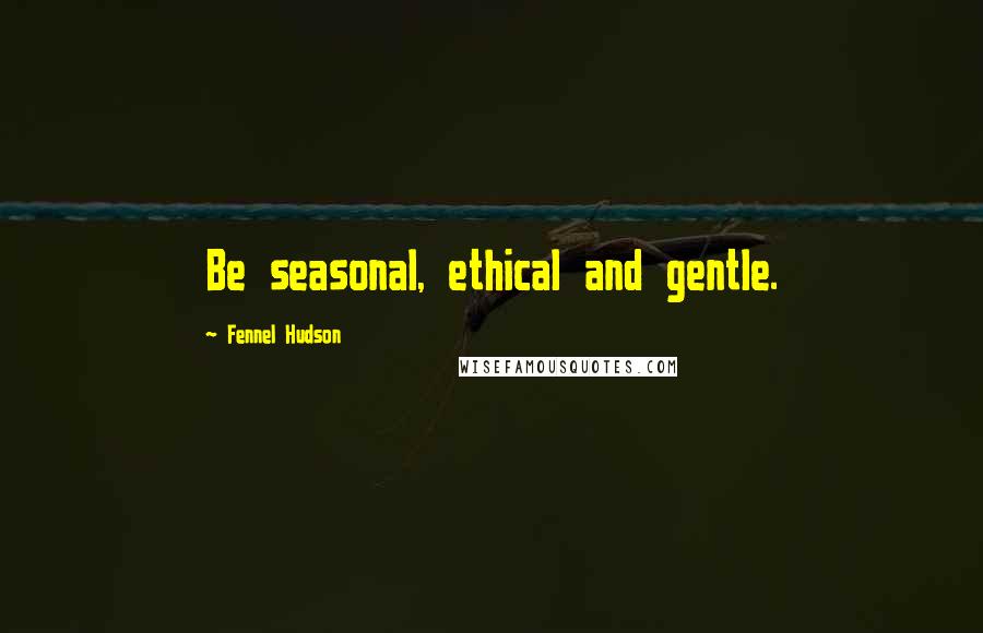 Fennel Hudson Quotes: Be seasonal, ethical and gentle.