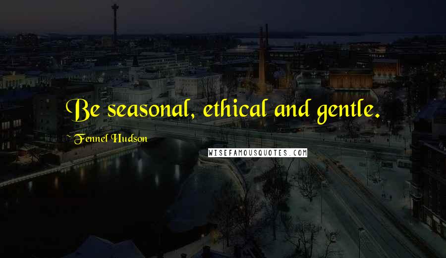 Fennel Hudson Quotes: Be seasonal, ethical and gentle.