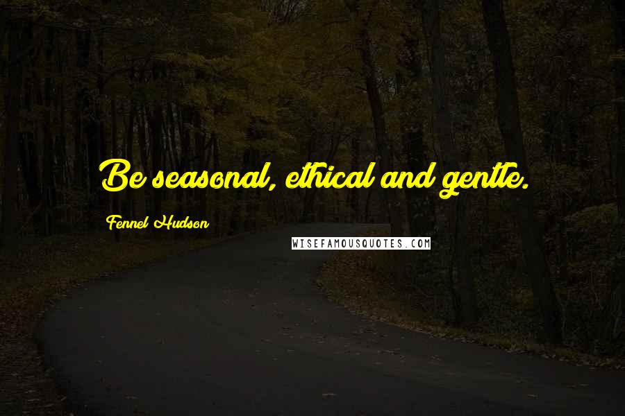 Fennel Hudson Quotes: Be seasonal, ethical and gentle.