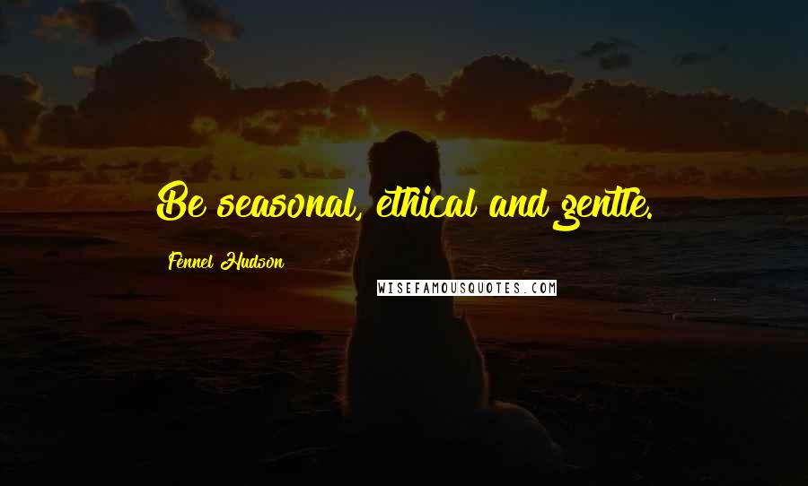 Fennel Hudson Quotes: Be seasonal, ethical and gentle.