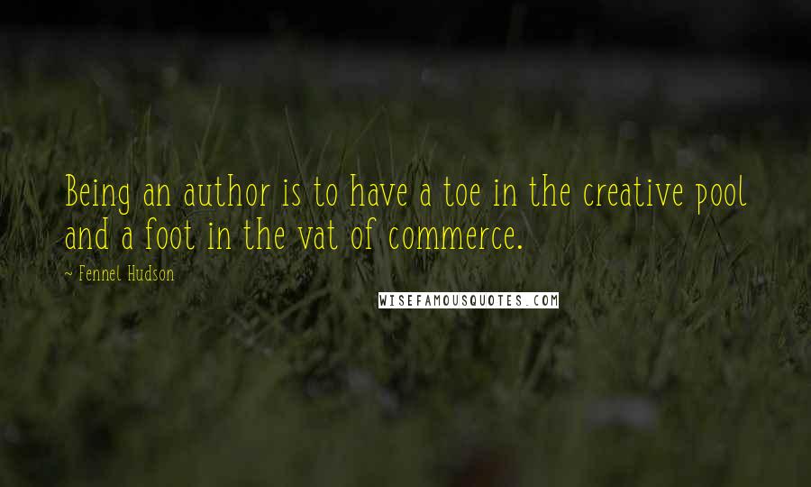Fennel Hudson Quotes: Being an author is to have a toe in the creative pool and a foot in the vat of commerce.