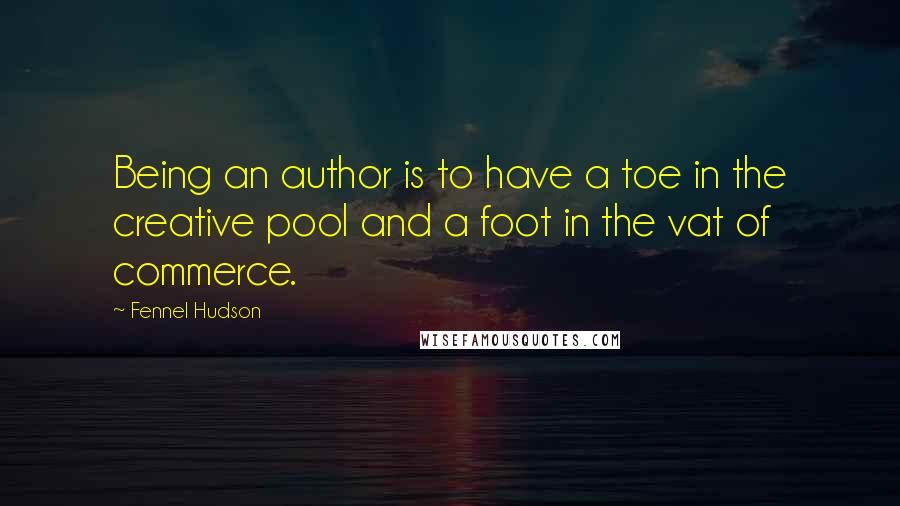 Fennel Hudson Quotes: Being an author is to have a toe in the creative pool and a foot in the vat of commerce.