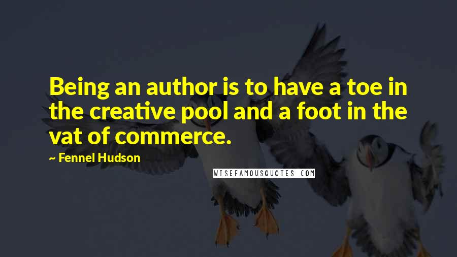 Fennel Hudson Quotes: Being an author is to have a toe in the creative pool and a foot in the vat of commerce.