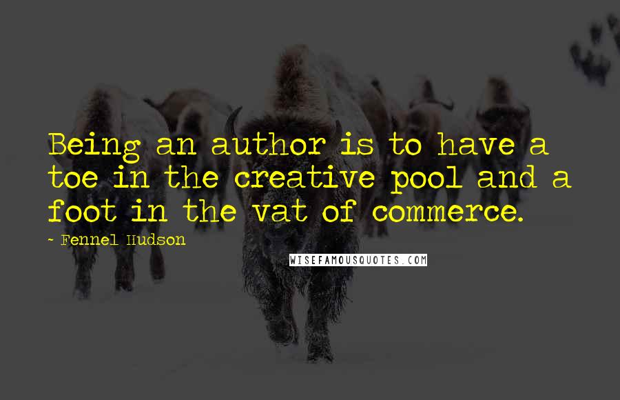 Fennel Hudson Quotes: Being an author is to have a toe in the creative pool and a foot in the vat of commerce.