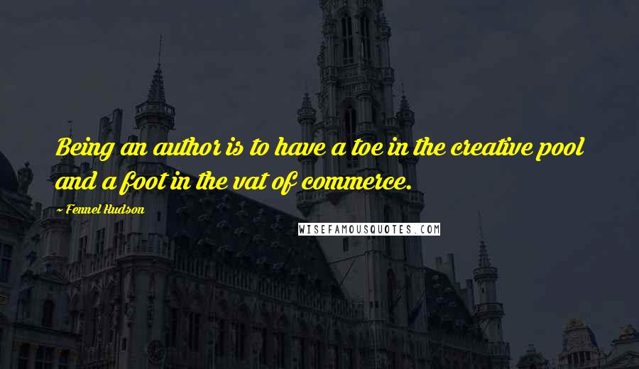 Fennel Hudson Quotes: Being an author is to have a toe in the creative pool and a foot in the vat of commerce.