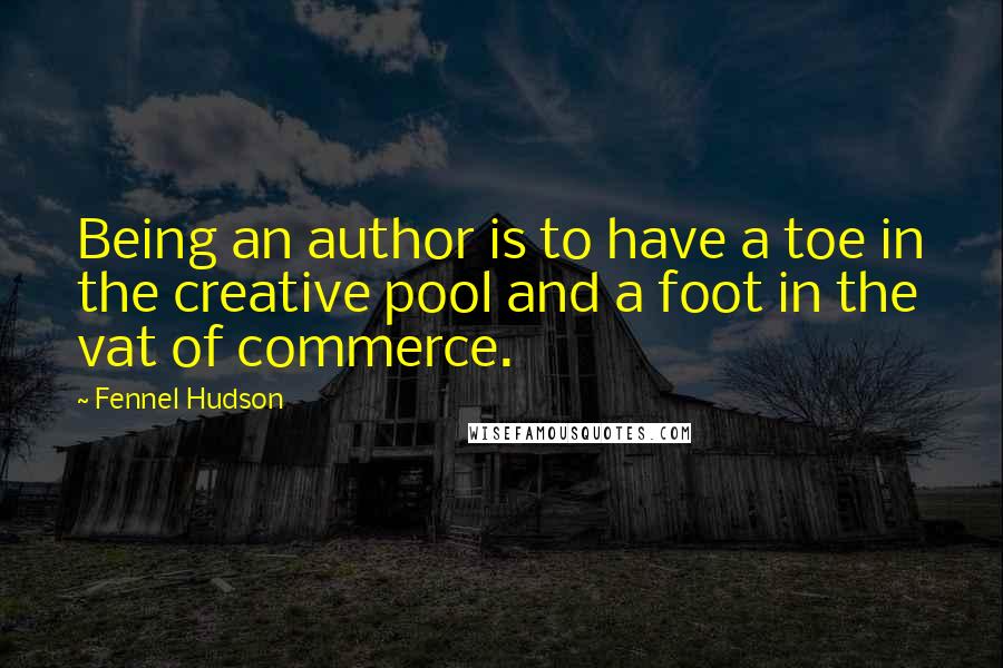 Fennel Hudson Quotes: Being an author is to have a toe in the creative pool and a foot in the vat of commerce.
