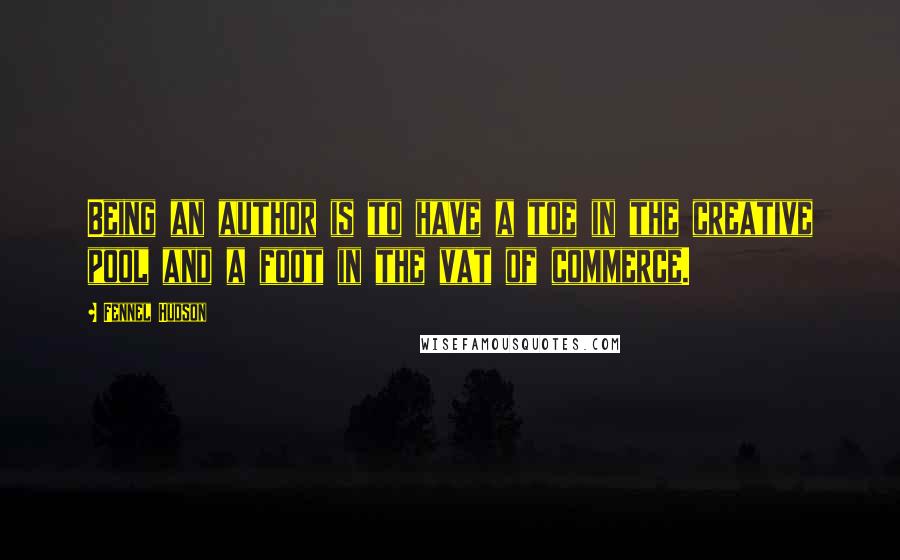 Fennel Hudson Quotes: Being an author is to have a toe in the creative pool and a foot in the vat of commerce.