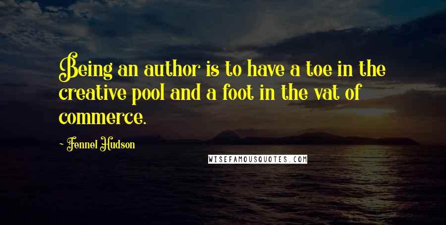 Fennel Hudson Quotes: Being an author is to have a toe in the creative pool and a foot in the vat of commerce.