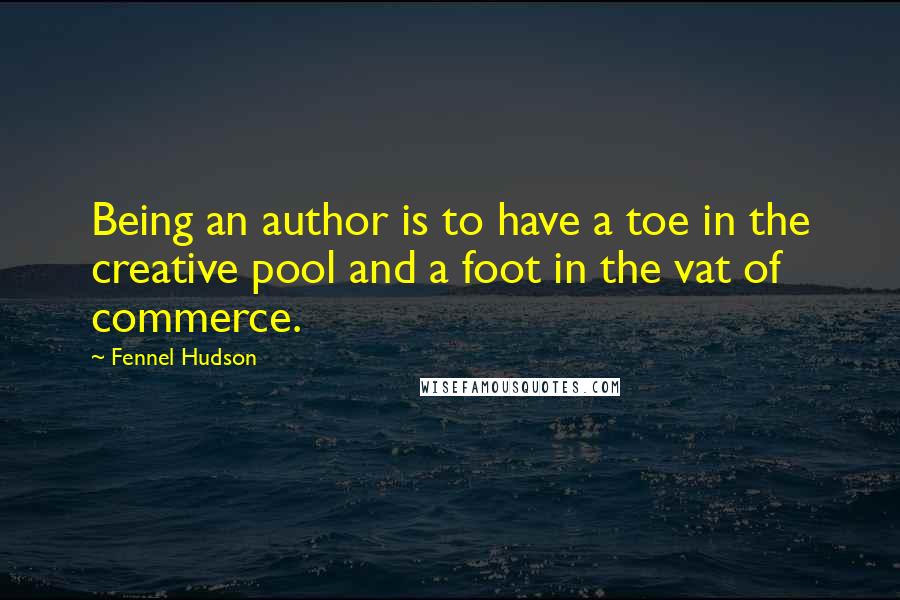 Fennel Hudson Quotes: Being an author is to have a toe in the creative pool and a foot in the vat of commerce.